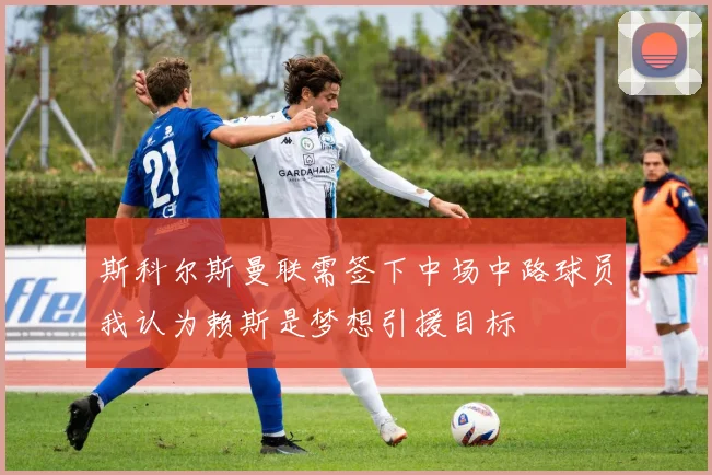 斯科尔斯曼联需签下中场中路球员我认为赖斯是梦想引援目标